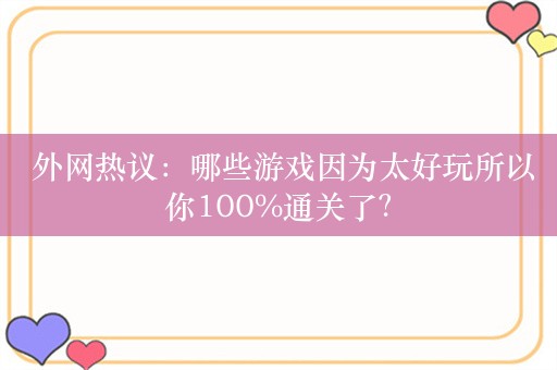  外网热议：哪些游戏因为太好玩所以你100%通关了？