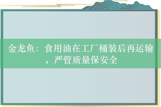 金龙鱼：食用油在工厂桶装后再运输，严管质量保安全