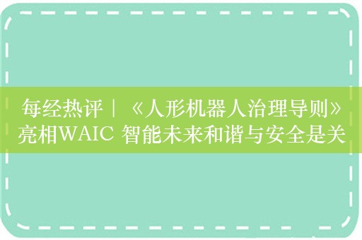 每经热评｜《人形机器人治理导则》亮相WAIC 智能未来和谐与安全是关键