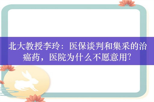 北大教授李玲：医保谈判和集采的治癌药，医院为什么不愿意用？