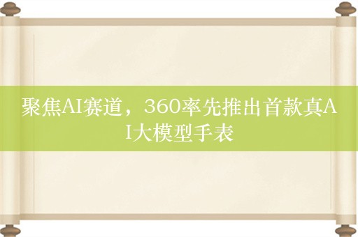 聚焦AI赛道，360率先推出首款真AI大模型手表