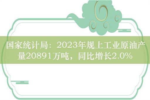 国家统计局：2023年规上工业原油产量20891万吨，同比增长2.0%