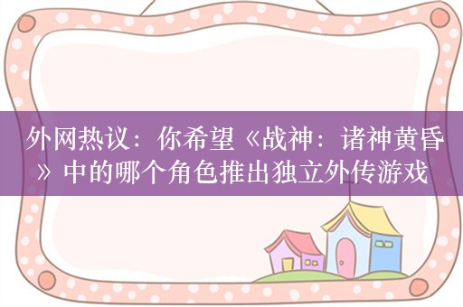  外网热议：你希望《战神：诸神黄昏》中的哪个角色推出独立外传游戏