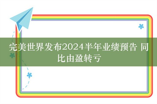 完美世界发布2024半年业绩预告 同比由盈转亏