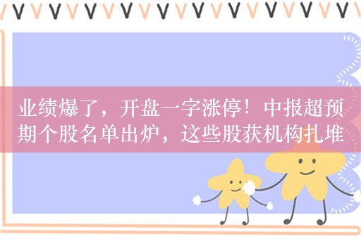 业绩爆了，开盘一字涨停！中报超预期个股名单出炉，这些股获机构扎堆推荐，最大上涨空间近60%