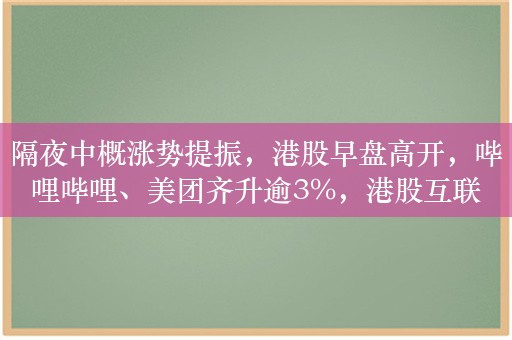 隔夜中概涨势提振，港股早盘高开，哔哩哔哩、美团齐升逾3%，港股互联网ETF（513770）涨超1%！