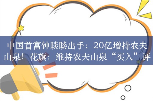 中国首富钟睒睒出手：20亿增持农夫山泉！花旗：维持农夫山泉“买入”评级，目标价60.15港元