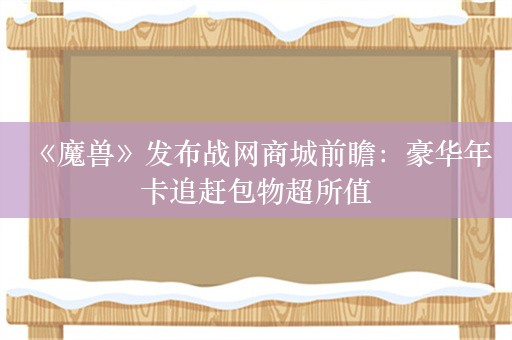  《魔兽》发布战网商城前瞻：豪华年卡追赶包物超所值