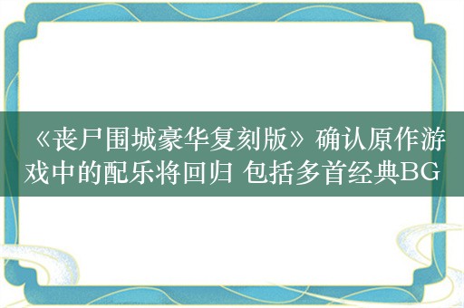  《丧尸围城豪华复刻版》确认原作游戏中的配乐将回归 包括多首经典BGM