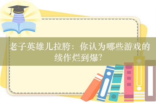  老子英雄儿拉胯：你认为哪些游戏的续作烂到爆？