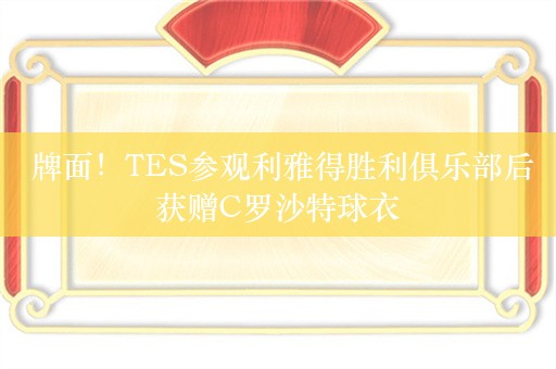  牌面！TES参观利雅得胜利俱乐部后获赠C罗沙特球衣