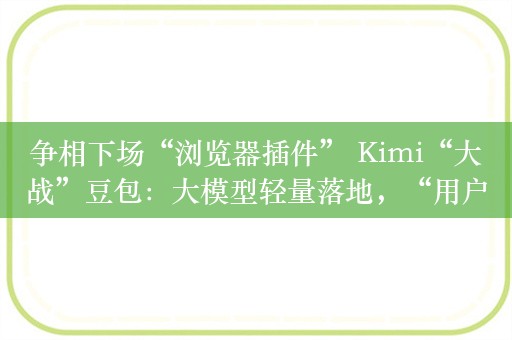 争相下场“浏览器插件” Kimi“大战”豆包：大模型轻量落地，“用户体验最关键”