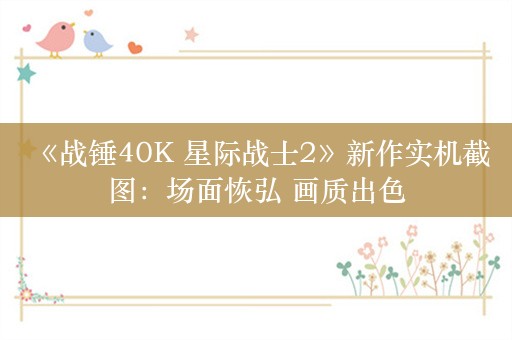  《战锤40K 星际战士2》新作实机截图：场面恢弘 画质出色