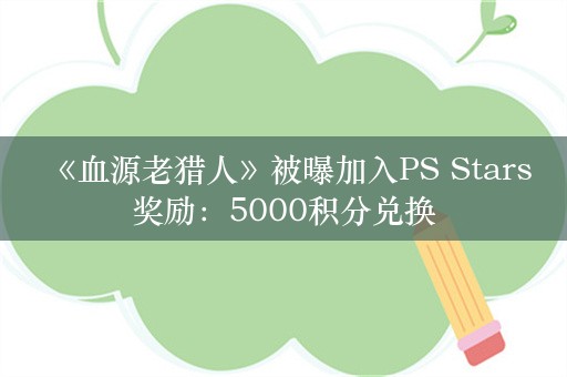  《血源老猎人》被曝加入PS Stars奖励：5000积分兑换