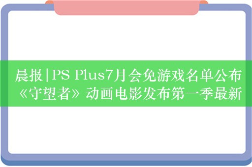  晨报|PS Plus7月会免游戏名单公布 《守望者》动画电影发布第一季最新宣传片