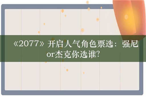  《2077》开启人气角色票选：强尼or杰克你选谁？