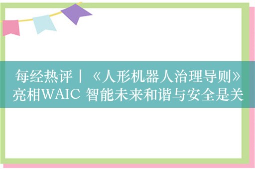 每经热评丨《人形机器人治理导则》亮相WAIC 智能未来和谐与安全是关键