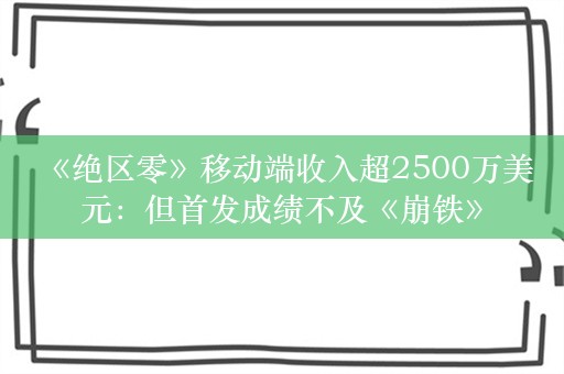  《绝区零》移动端收入超2500万美元：但首发成绩不及《崩铁》