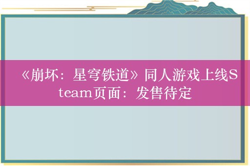  《崩坏：星穹铁道》同人游戏上线Steam页面：发售待定