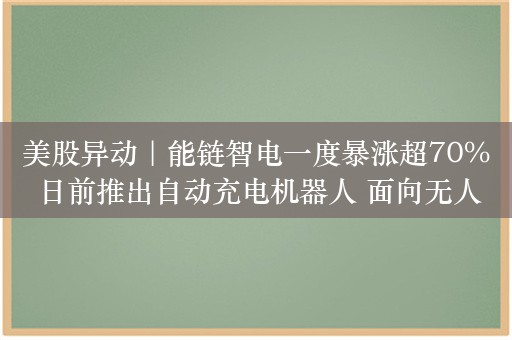 美股异动｜能链智电一度暴涨超70% 日前推出自动充电机器人 面向无人驾驶汽车充电服务场景