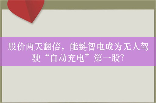 股价两天翻倍，能链智电成为无人驾驶“自动充电”第一股？