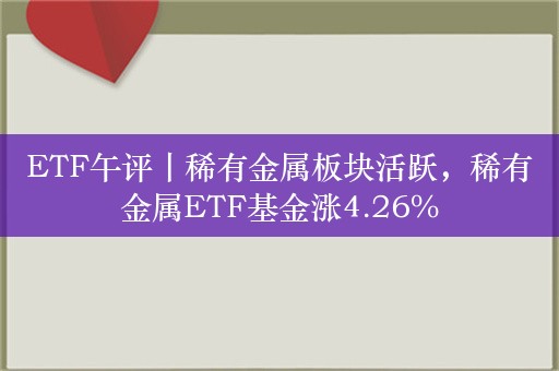 ETF午评丨稀有金属板块活跃，稀有金属ETF基金涨4.26%