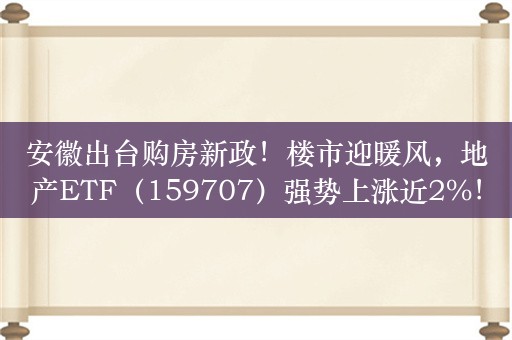 安徽出台购房新政！楼市迎暖风，地产ETF（159707）强势上涨近2%！滨江集团、新城控股、万科A涨幅居前