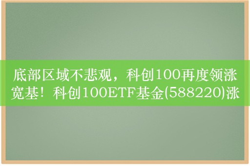 底部区域不悲观，科创100再度领涨宽基！科创100ETF基金(588220)涨超3%