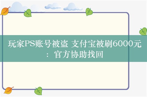  玩家PS账号被盗 支付宝被刷6000元：官方协助找回