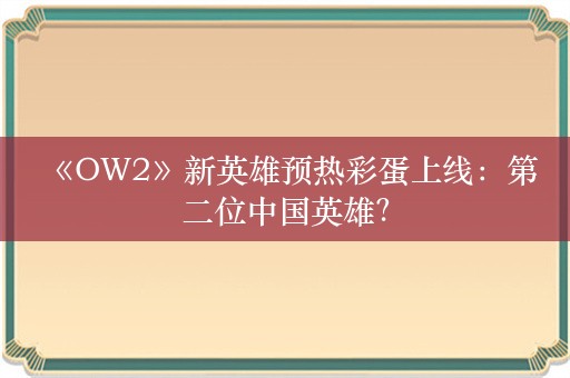  《OW2》新英雄预热彩蛋上线：第二位中国英雄？