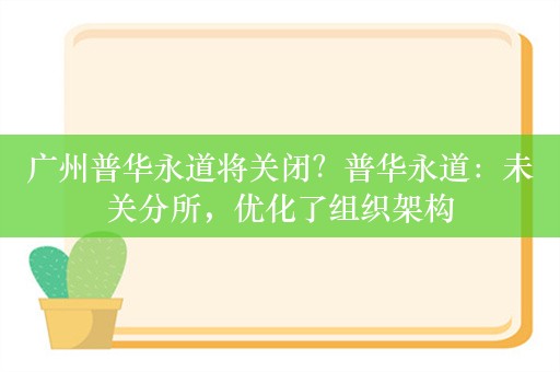 广州普华永道将关闭？普华永道：未关分所，优化了组织架构