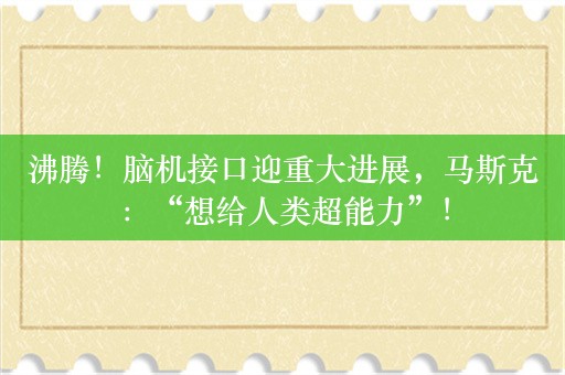 沸腾！脑机接口迎重大进展，马斯克：“想给人类超能力”！