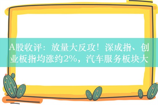 A股收评：放量大反攻！深成指、创业板指均涨约2%，汽车服务板块大涨，近5000股上涨，成交7870亿，较昨日放量1094亿