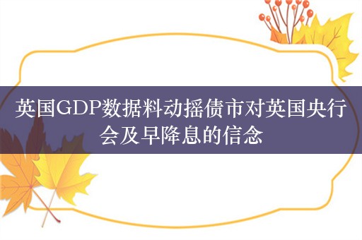 英国GDP数据料动摇债市对英国央行会及早降息的信念