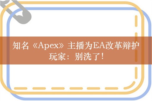  知名《Apex》主播为EA改革辩护 玩家：别洗了！