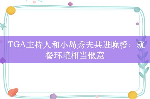  TGA主持人和小岛秀夫共进晚餐：就餐环境相当惬意