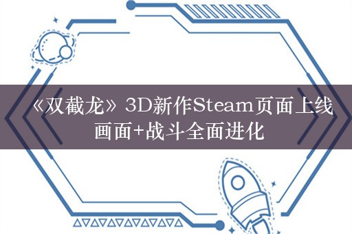  《双截龙》3D新作Steam页面上线 画面+战斗全面进化