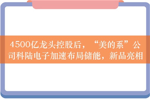 4500亿龙头控股后，“美的系”公司科陆电子加速布局储能，新品亮相德国