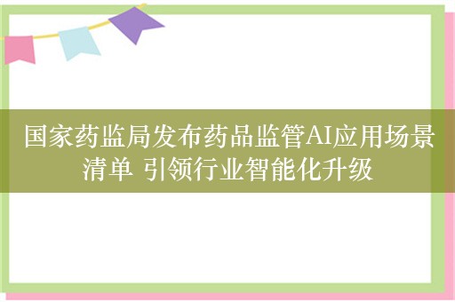 国家药监局发布药品监管AI应用场景清单 引领行业智能化升级