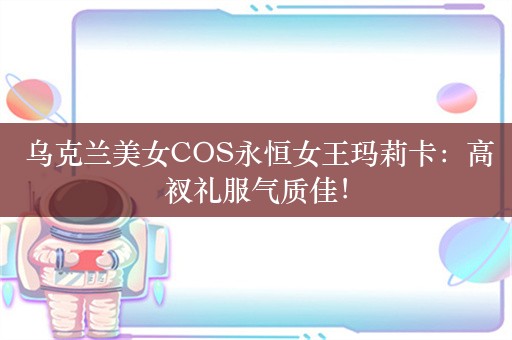  乌克兰美女COS永恒女王玛莉卡：高衩礼服气质佳！