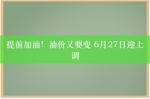 提前加油！油价又要变 6月27日迎上调