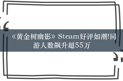  《黄金树幽影》Steam好评如潮!同游人数飙升超55万