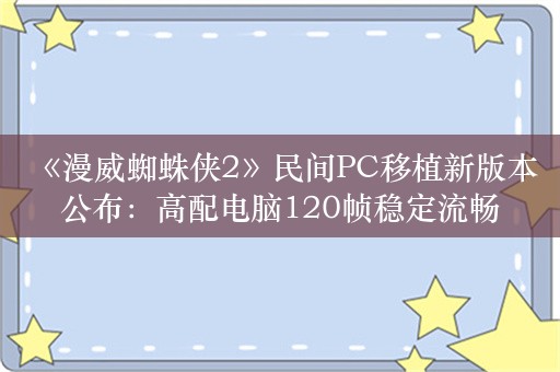  《漫威蜘蛛侠2》民间PC移植新版本公布：高配电脑120帧稳定流畅