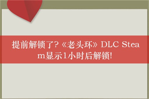  提前解锁了?《老头环》DLC Steam显示1小时后解锁!