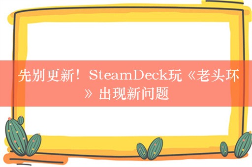  先别更新！SteamDeck玩《老头环》出现新问题