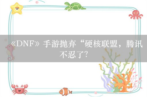 《DNF》手游抛弃“硬核联盟，腾讯不忍了？