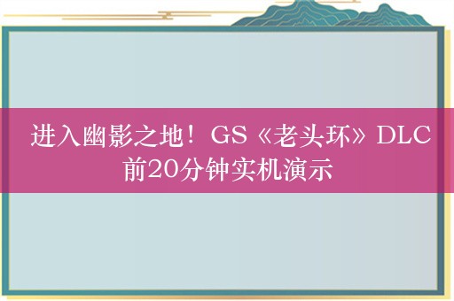  进入幽影之地！GS《老头环》DLC前20分钟实机演示