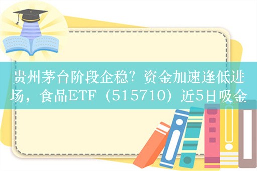 贵州茅台阶段企稳？资金加速逢低进场，食品ETF（515710）近5日吸金1457万元！