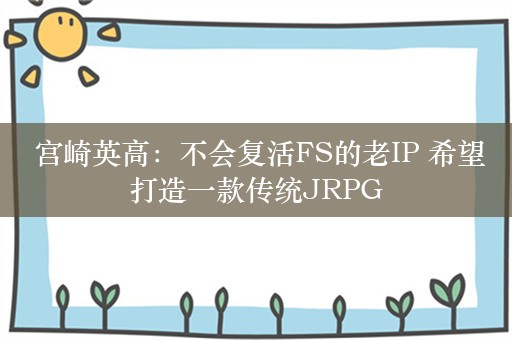  宫崎英高：不会复活FS的老IP 希望打造一款传统JRPG