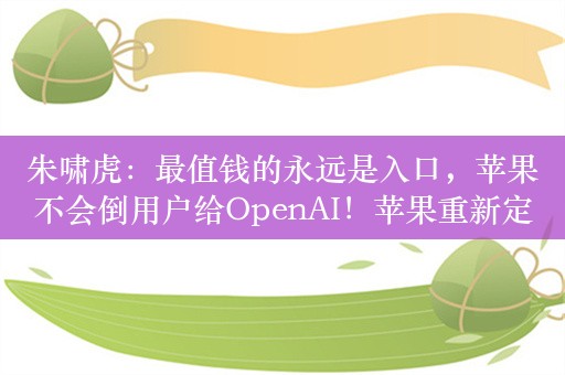 朱啸虎：最值钱的永远是入口，苹果不会倒用户给OpenAI！苹果重新定义了AI，核心不是技术，而是用户体验